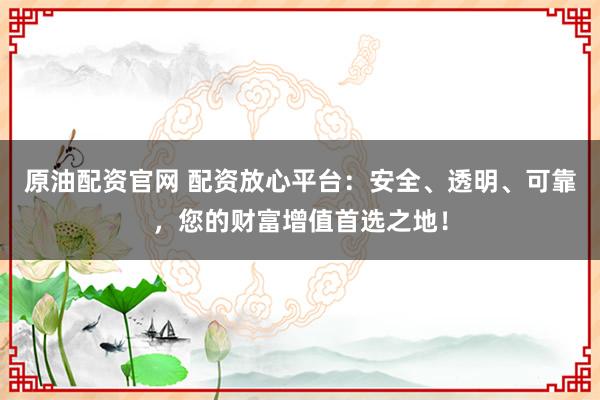 原油配资官网 配资放心平台：安全、透明、可靠，您的财富增值首选之地！