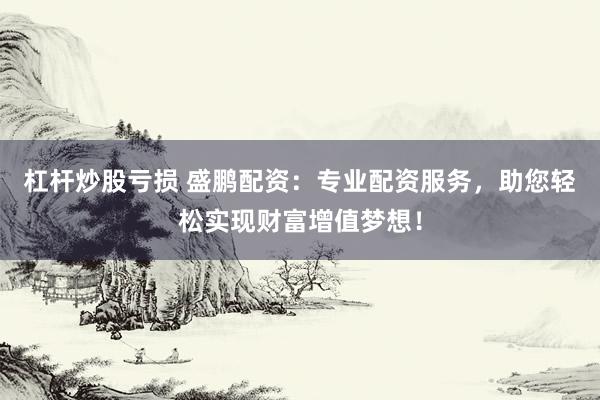 杠杆炒股亏损 盛鹏配资：专业配资服务，助您轻松实现财富增值梦想！