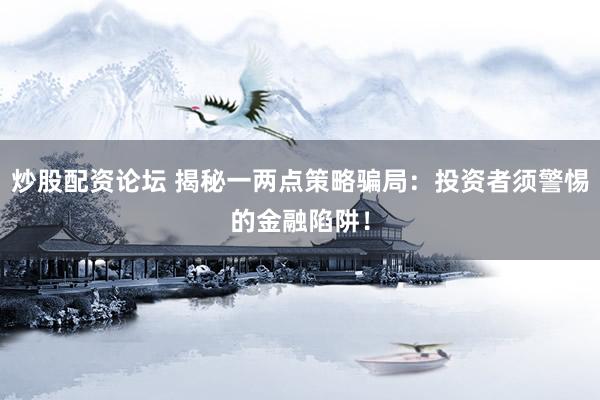 炒股配资论坛 揭秘一两点策略骗局：投资者须警惕的金融陷阱！