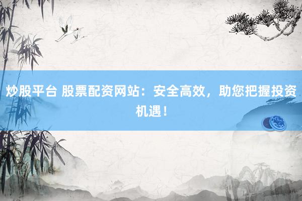 炒股平台 股票配资网站：安全高效，助您把握投资机遇！