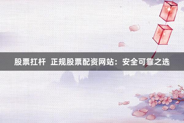 股票扛杆  正规股票配资网站：安全可靠之选