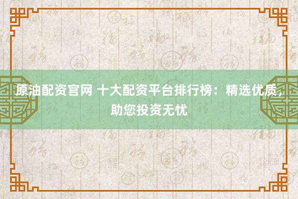 原油配资官网 十大配资平台排行榜：精选优质，助您投资无忧