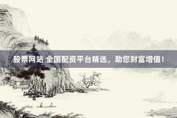 股票网站 全国配资平台精选，助您财富增值！