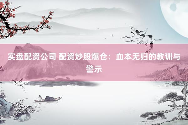 实盘配资公司 配资炒股爆仓：血本无归的教训与警示