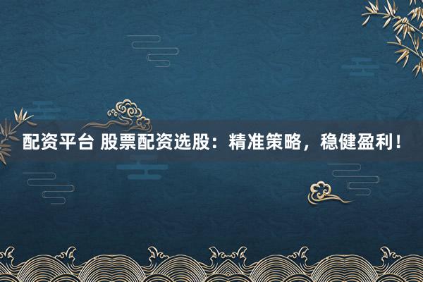配资平台 股票配资选股：精准策略，稳健盈利！