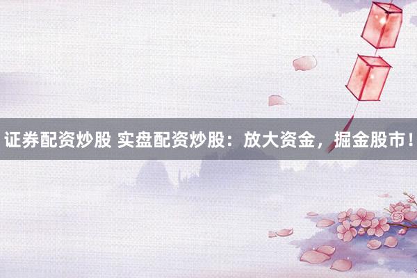 证券配资炒股 实盘配资炒股：放大资金，掘金股市！