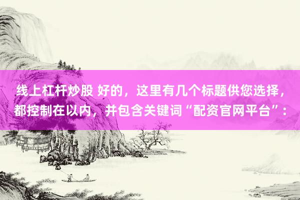 线上杠杆炒股 好的，这里有几个标题供您选择，都控制在以内，并包含关键词“配资官网平台”：