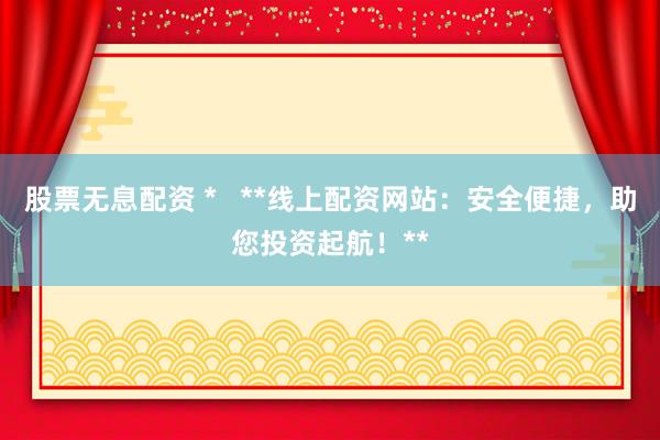 股票无息配资 *   **线上配资网站：安全便捷，助您投资起航！**