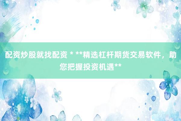 配资炒股就找配资 * **精选杠杆期货交易软件，助您把握投资机遇**