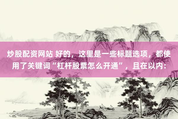 炒股配资网站 好的，这里是一些标题选项，都使用了关键词“杠杆股票怎么开通”，且在以内：