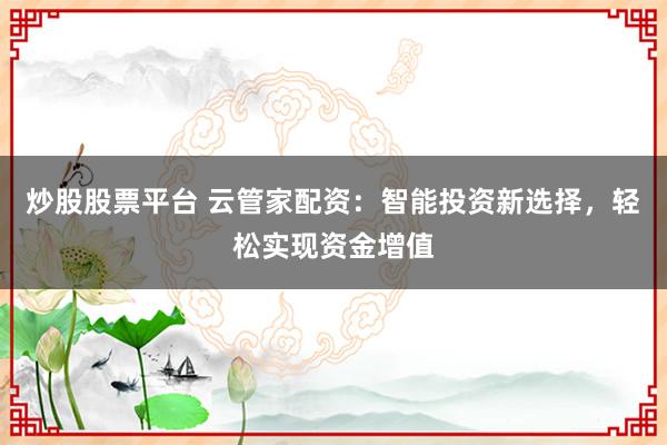 炒股股票平台 云管家配资：智能投资新选择，轻松实现资金增值