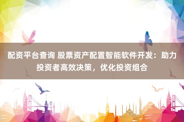 配资平台查询 股票资产配置智能软件开发：助力投资者高效决策，优化投资组合