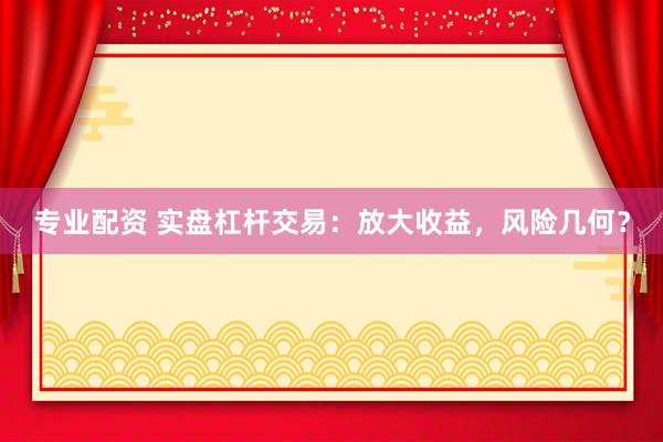 专业配资 实盘杠杆交易：放大收益，风险几何？