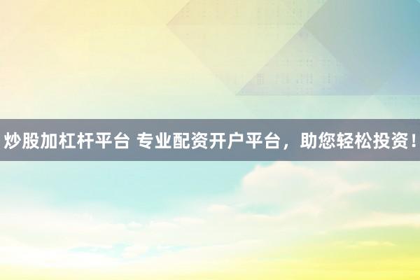炒股加杠杆平台 专业配资开户平台，助您轻松投资！
