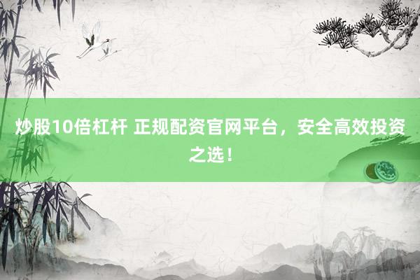 炒股10倍杠杆 正规配资官网平台，安全高效投资之选！
