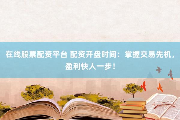 在线股票配资平台 配资开盘时间：掌握交易先机，盈利快人一步！