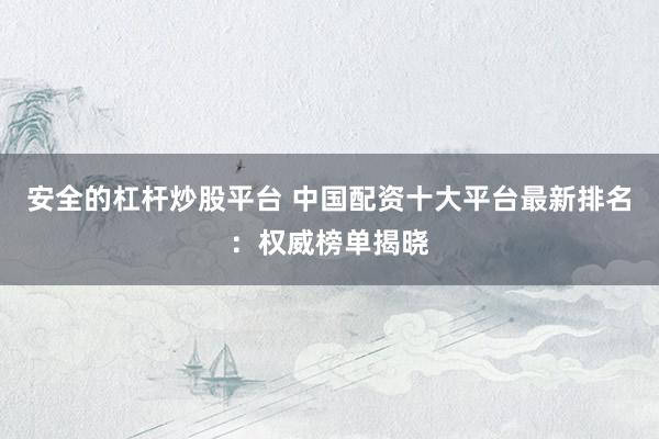 安全的杠杆炒股平台 中国配资十大平台最新排名：权威榜单揭晓