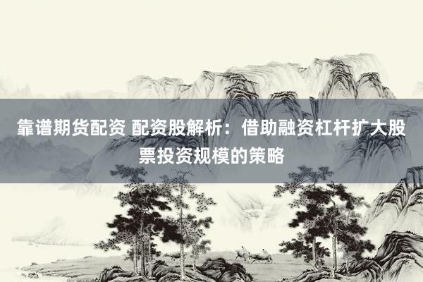 靠谱期货配资 配资股解析：借助融资杠杆扩大股票投资规模的策略