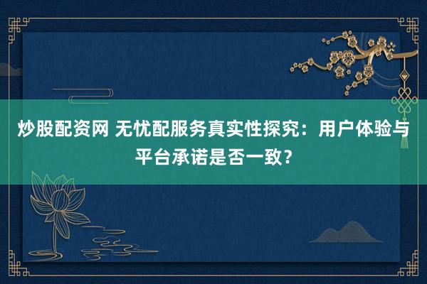 炒股配资网 无忧配服务真实性探究：用户体验与平台承诺是否一致？