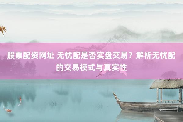 股票配资网址 无忧配是否实盘交易？解析无忧配的交易模式与真实性