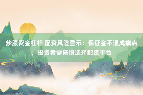 炒股资金杠杆 配资风险警示：保证金不退成痛点，投资者需谨慎选择配资平台
