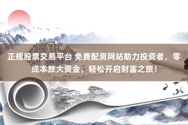 正规股票交易平台 免费配资网站助力投资者，零成本放大资金，轻松开启财富之旅！