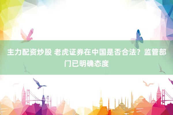 主力配资炒股 老虎证券在中国是否合法？监管部门已明确态度
