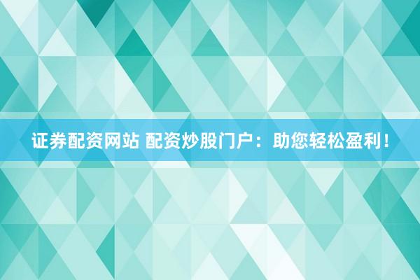 证券配资网站 配资炒股门户：助您轻松盈利！