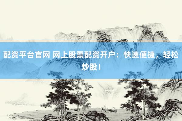 配资平台官网 网上股票配资开户：快速便捷，轻松炒股！
