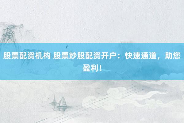 股票配资机构 股票炒股配资开户：快速通道，助您盈利！