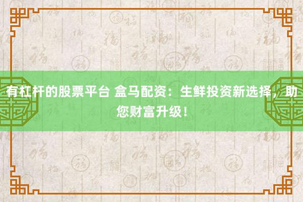 有杠杆的股票平台 盒马配资：生鲜投资新选择，助您财富升级！