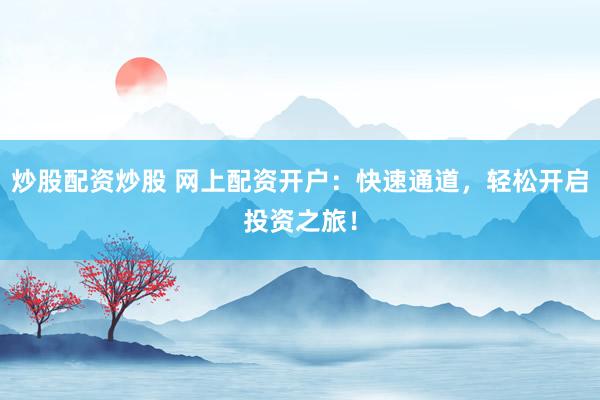 炒股配资炒股 网上配资开户：快速通道，轻松开启投资之旅！