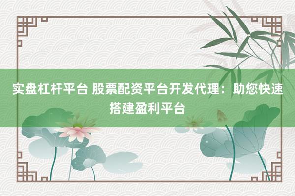 实盘杠杆平台 股票配资平台开发代理：助您快速搭建盈利平台