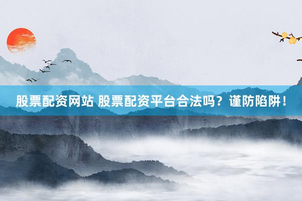 股票配资网站 股票配资平台合法吗？谨防陷阱！
