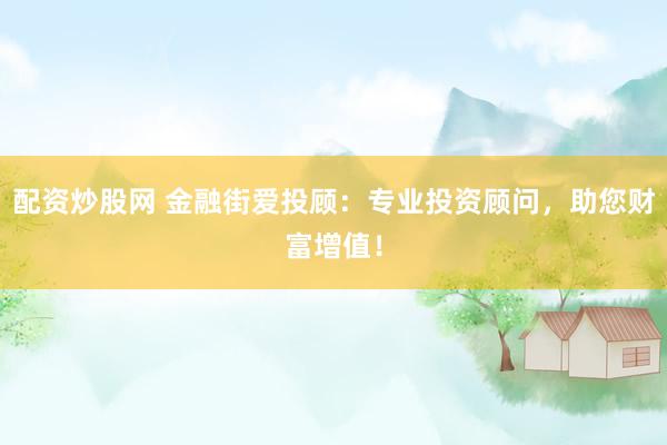 配资炒股网 金融街爱投顾：专业投资顾问，助您财富增值！