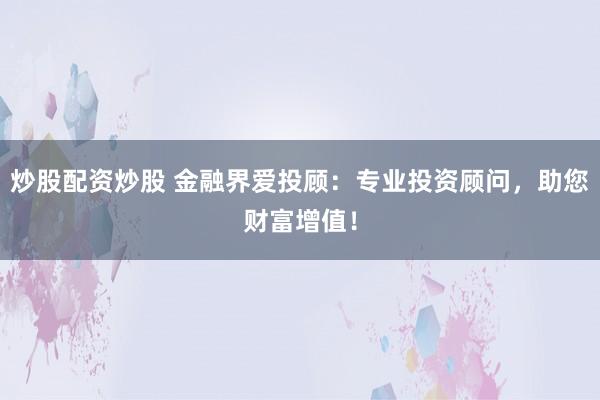 炒股配资炒股 金融界爱投顾：专业投资顾问，助您财富增值！