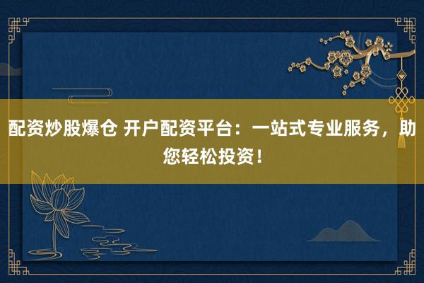 配资炒股爆仓 开户配资平台：一站式专业服务，助您轻松投资！