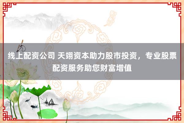 线上配资公司 天翊资本助力股市投资，专业股票配资服务助您财富增值