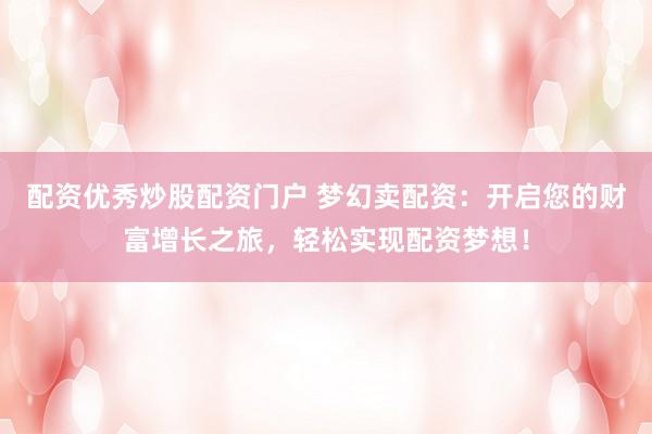 配资优秀炒股配资门户 梦幻卖配资：开启您的财富增长之旅，轻松实现配资梦想！