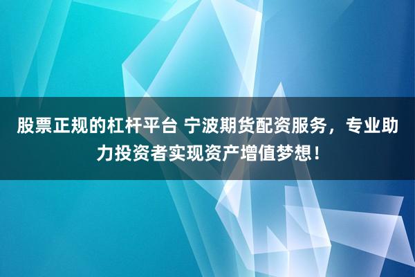股票正规的杠杆平台 宁波期货配资服务，专业助力投资者实现资产增值梦想！