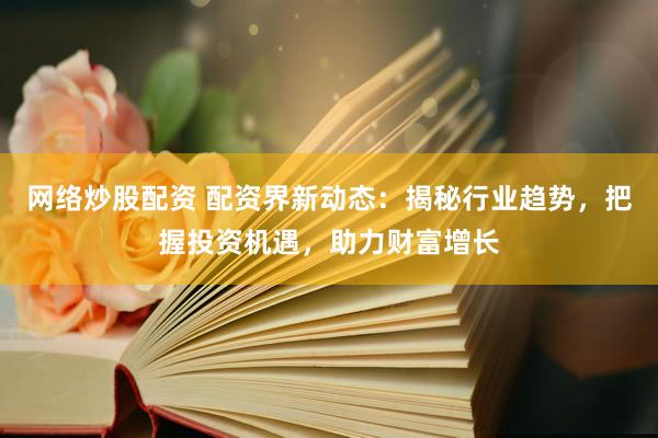 网络炒股配资 配资界新动态：揭秘行业趋势，把握投资机遇，助力财富增长
