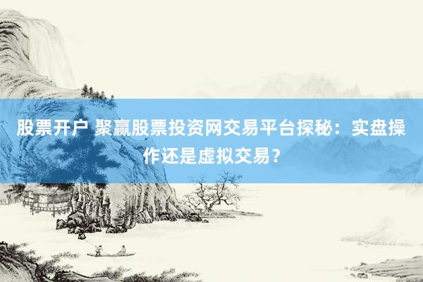股票开户 聚赢股票投资网交易平台探秘：实盘操作还是虚拟交易？