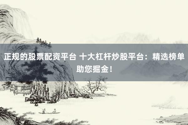 正规的股票配资平台 十大杠杆炒股平台：精选榜单助您掘金！