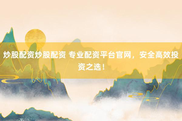 炒股配资炒股配资 专业配资平台官网，安全高效投资之选！
