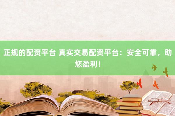 正规的配资平台 真实交易配资平台：安全可靠，助您盈利！