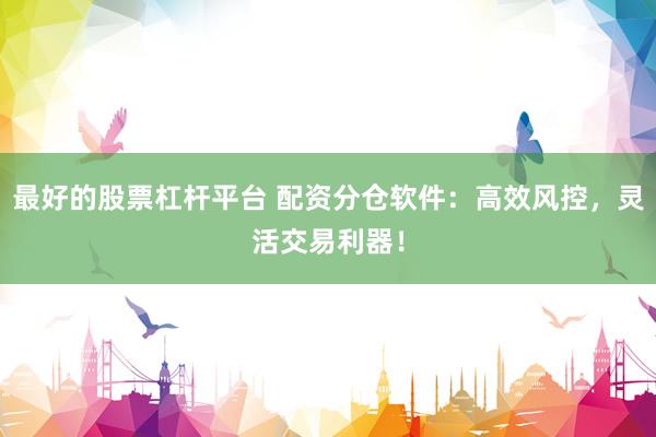 最好的股票杠杆平台 配资分仓软件：高效风控，灵活交易利器！