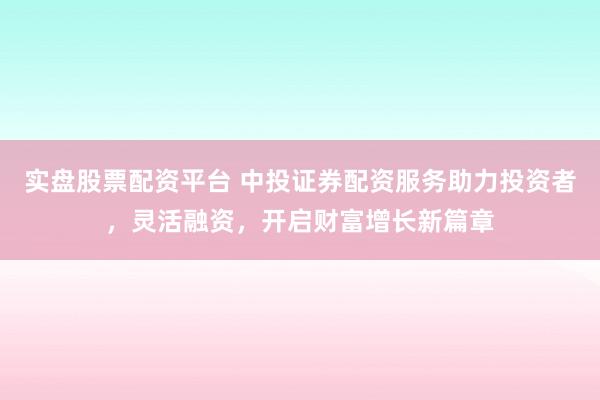 实盘股票配资平台 中投证券配资服务助力投资者，灵活融资，开启财富增长新篇章