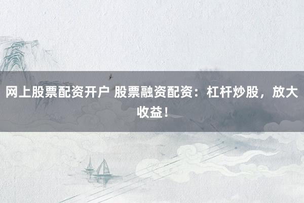 网上股票配资开户 股票融资配资：杠杆炒股，放大收益！