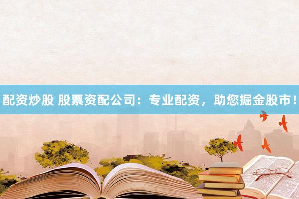 配资炒股 股票资配公司：专业配资，助您掘金股市！