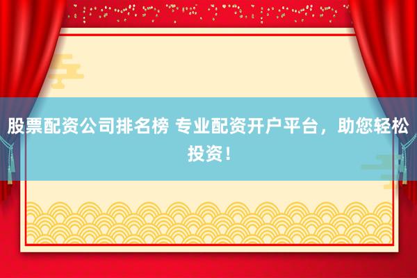 股票配资公司排名榜 专业配资开户平台，助您轻松投资！